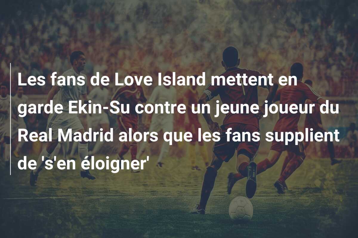 Les fans de Love Island mettent en garde Ekin-Su contre un jeune joueur du Real Madrid alors que les fans supplient de ‘s’en éloigner’