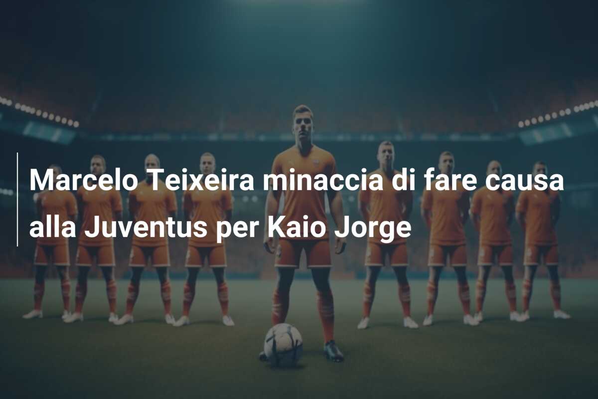 Marcelo Teixeira minaccia di fare causa alla Juventus per Kaio Jorge