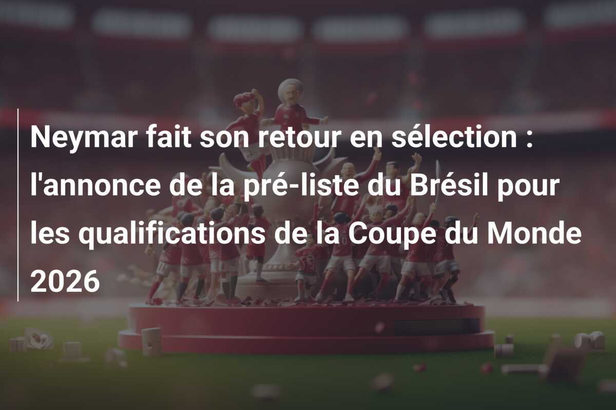 Neymar fait son retour en sélection : l'annonce de la pré-liste du Brésil pour les qualifications de la Coupe du Monde 2026