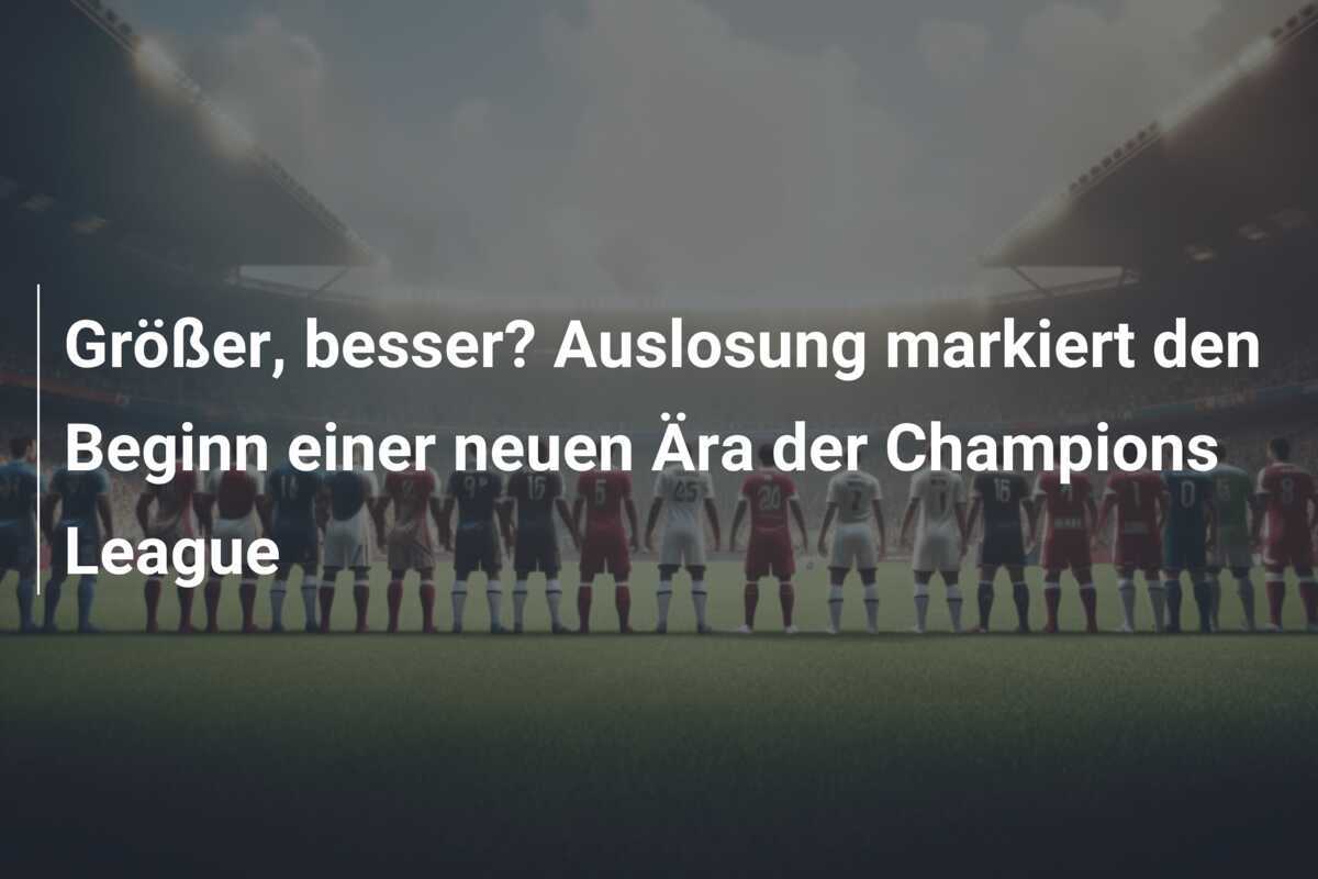 Größer, besser? Auslosung markiert den Beginn einer neuen Ära der Champions League