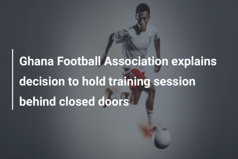 Ghana Football Association explains decision to hold training session behind closed doors