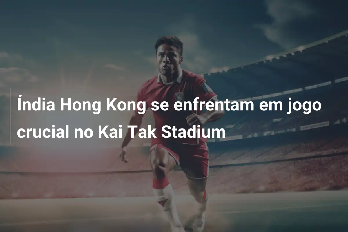 Índia Hong Kong se enfrentam em jogo crucial no Kai Tak Stadium