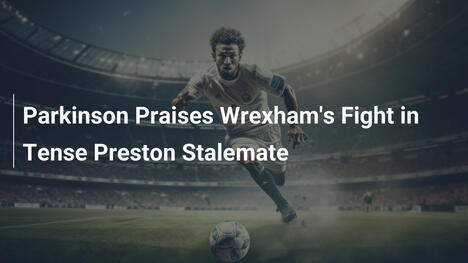 Parkinson elogia la tenacia del Wrexham nel pareggio con il Preston