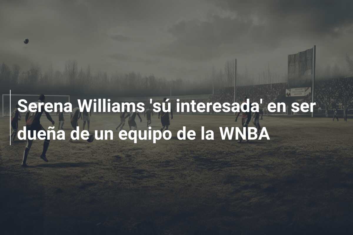 Serena Williams ‘sú interesada’ en ser dueña de un equipo de la WNBA