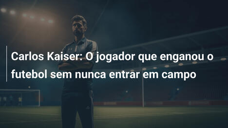 Carlos Kaiser: O jogador que enganou o futebol sem nunca entrar em campo