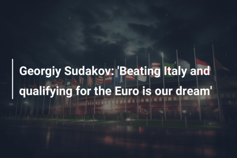 Georgiy Sudakov: ‘Beating Italy and qualifying for the Euro is our dream’