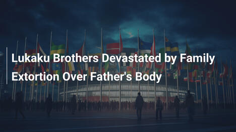 Lukaku Brothers Devastated by Family Extortion Over Father's Body