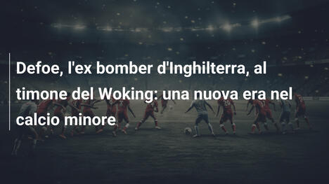 Defoe, l'ex bomber d'Inghilterra, al timone del Woking: una nuova era nel calcio minore