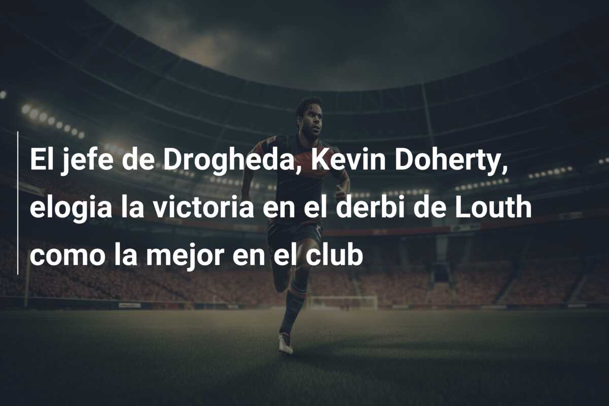 El jefe de Drogheda, Kevin Doherty, elogia la victoria en el derbi de Louth como la mejor en el club