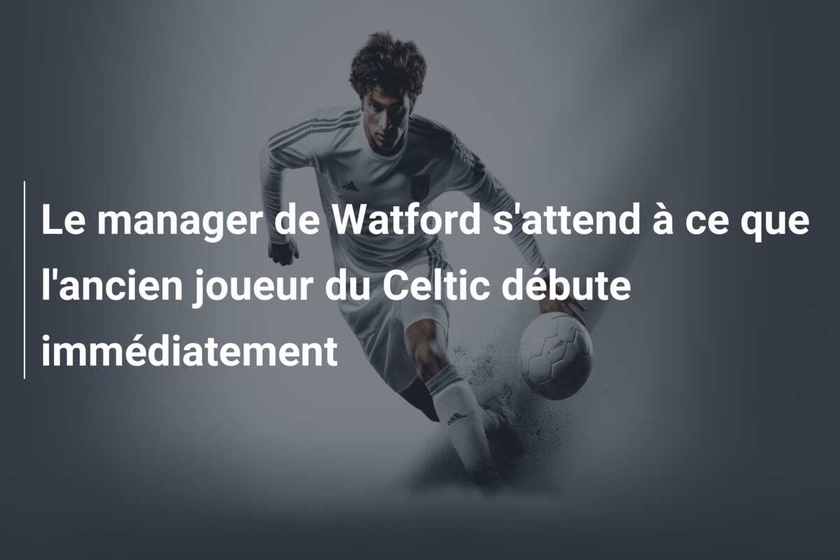 Le manager de Watford s’attend à ce que l’ancien joueur du Celtic débute immédiatement