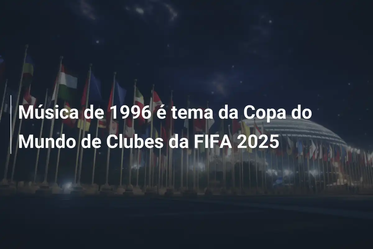 Música de 1996 é tema da Copa do Mundo de Clubes da FIFA 2025