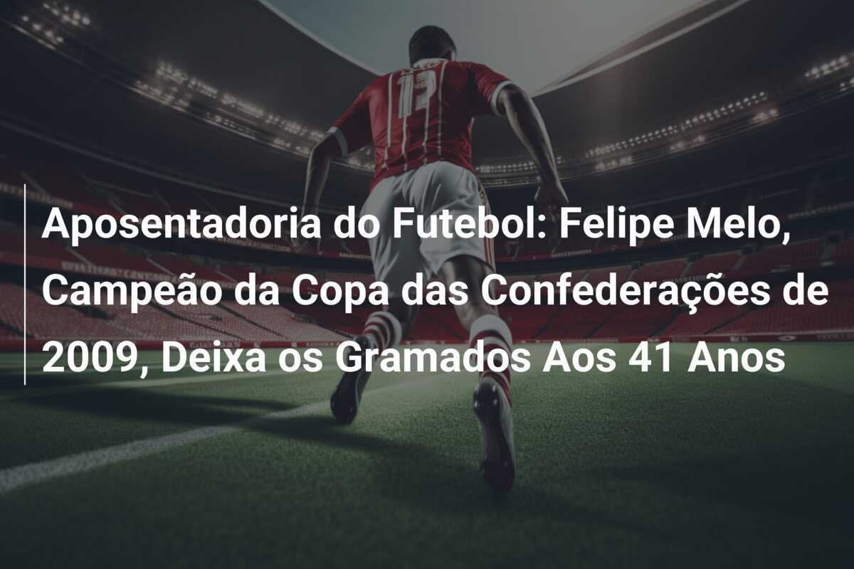 Aposentadoria do Futebol: Felipe Melo, Campeão da Copa das Confederações de 2009, Deixa os Gramados Aos 41 Anos