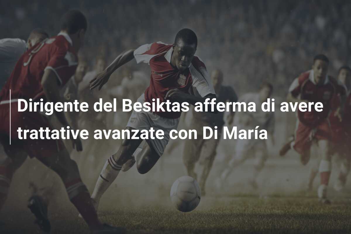 Dirigente del Besiktas afferma di avere trattative avanzate con Di María