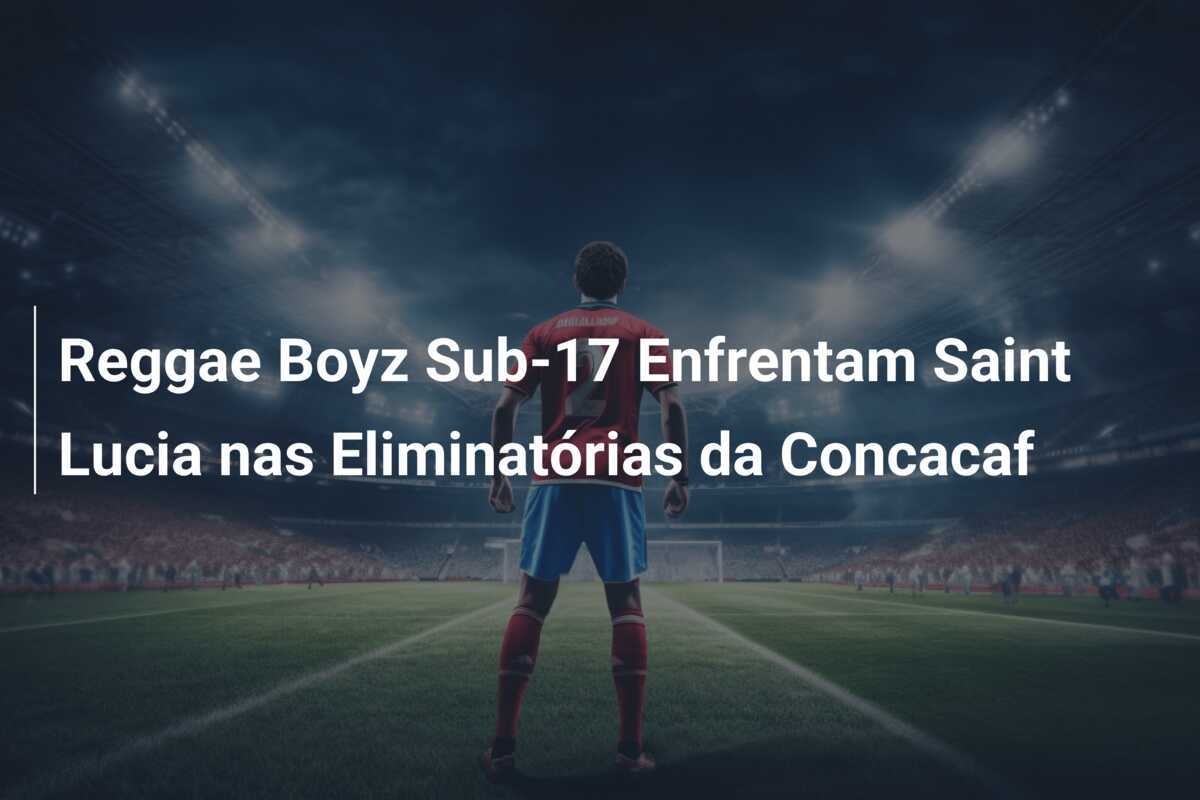 Reggae Boyz Sub-17 Enfrentam Saint Lucia nas Eliminatórias da Concacaf