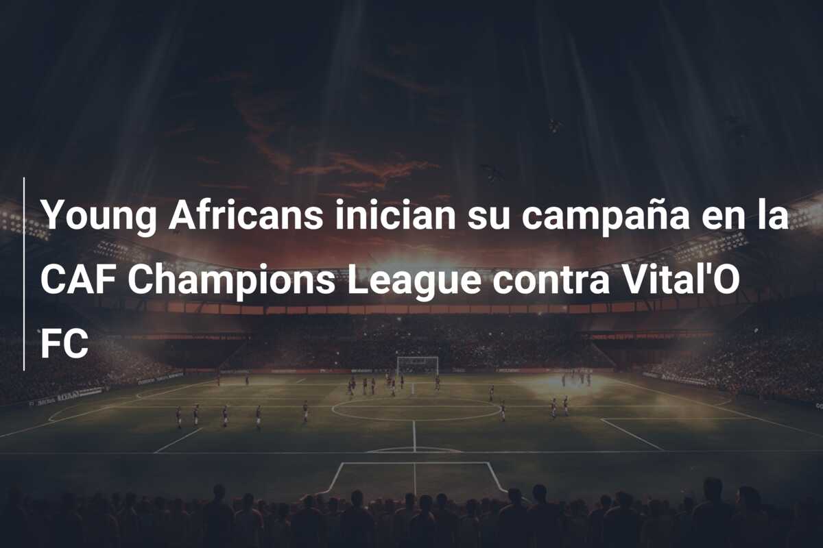 Young Africans inician su campaña en la CAF Champions League contra Vital’O FC