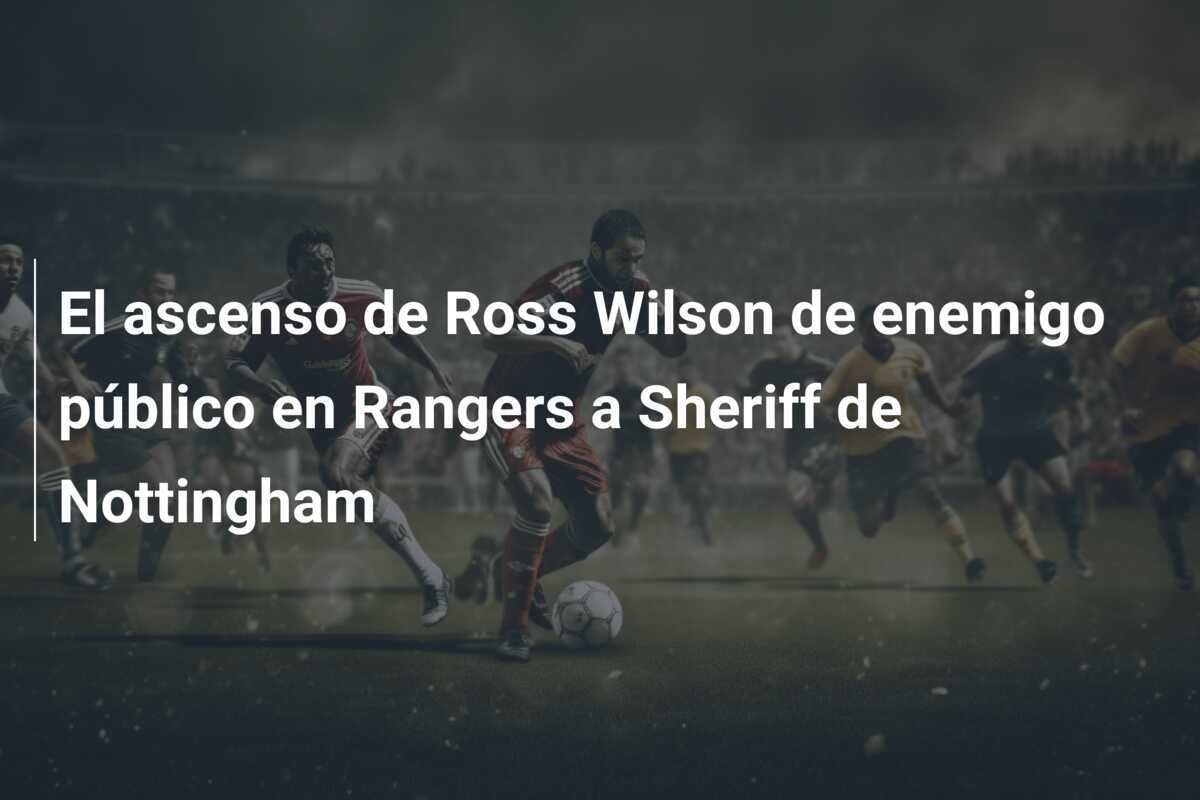 El ascenso de Ross Wilson de enemigo público en Rangers a Sheriff de Nottingham
