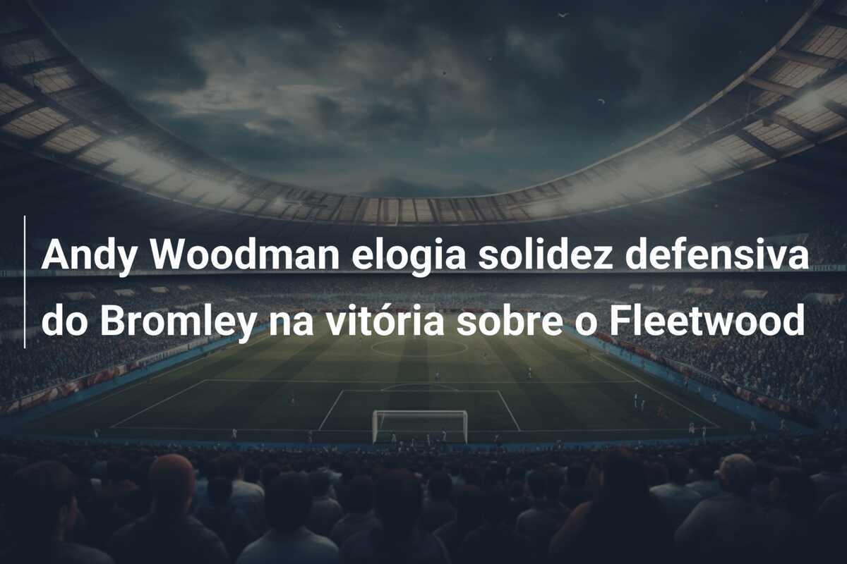 Andy Woodman elogia solidez defensiva do Bromley na vitória sobre o Fleetwood