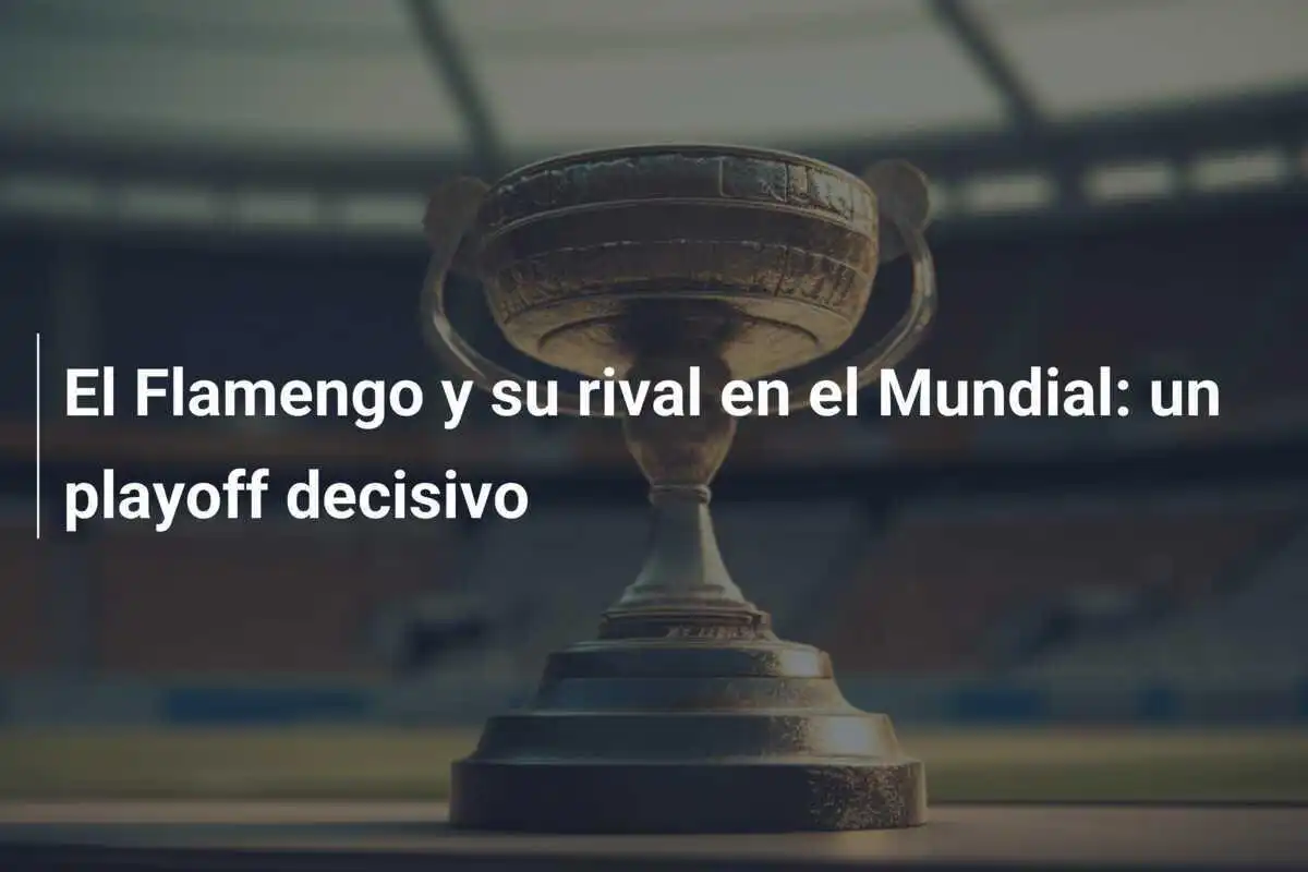 El Flamengo y su rival en el Mundial: un playoff decisivo