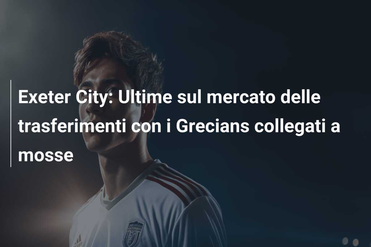 Exeter City: Ultime sul mercato delle trasferimenti con i Grecians collegati a mosse