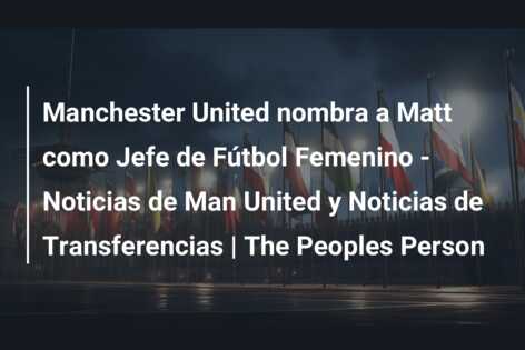 Manchester United nombra a Matt como Jefe de Fútbol Femenino – Noticias de Man United y Noticias de Transferencias | The Peoples Person