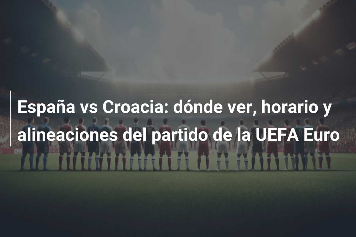 España vs Croacia: dónde ver, horario y alineaciones del partido de la UEFA Euro