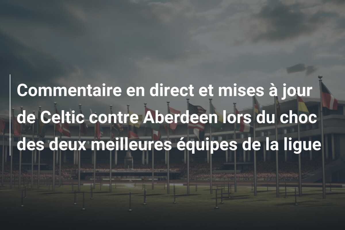 Commentaire en direct et mises à jour de Celtic contre Aberdeen lors du choc des deux meilleures équipes de la ligue
