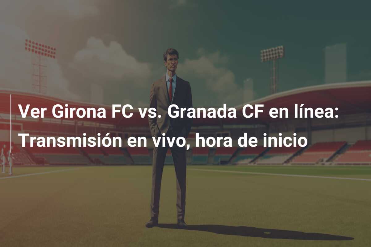 Ver Girona FC vs. Granada CF en línea: Transmisión en vivo, hora de inicio