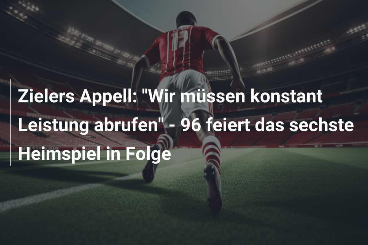 Zielers Appell: "Wir müssen konstant Leistung abrufen" - 96 feiert das sechste Heimspiel in Folge