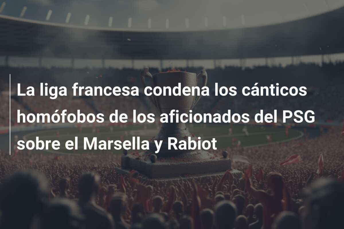 La liga francesa condena los cánticos homófobos de los aficionados del PSG sobre el Marsella y Rabiot