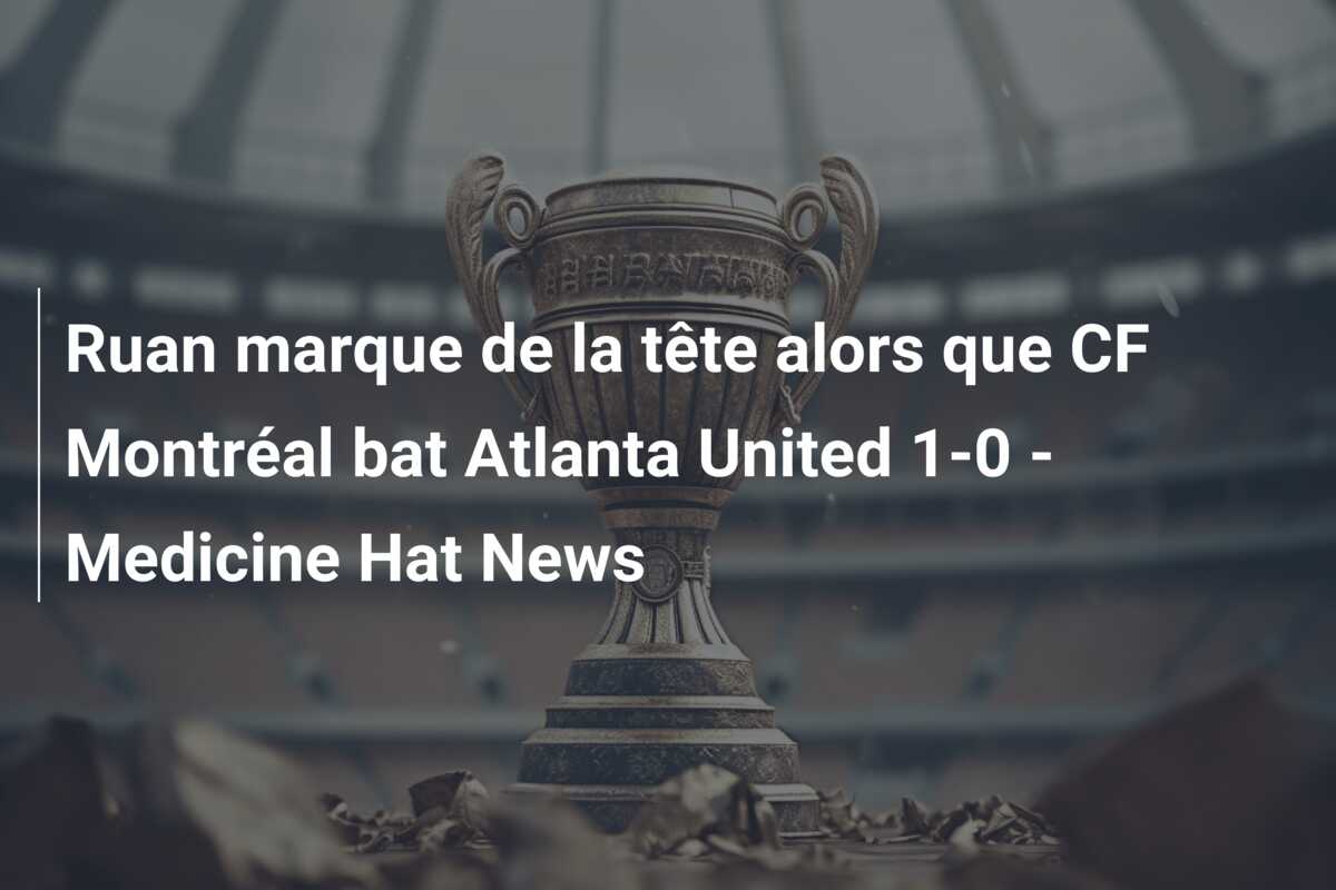 Ruan marque de la tête alors que CF Montréal bat Atlanta United 1-0 – Medicine Hat News