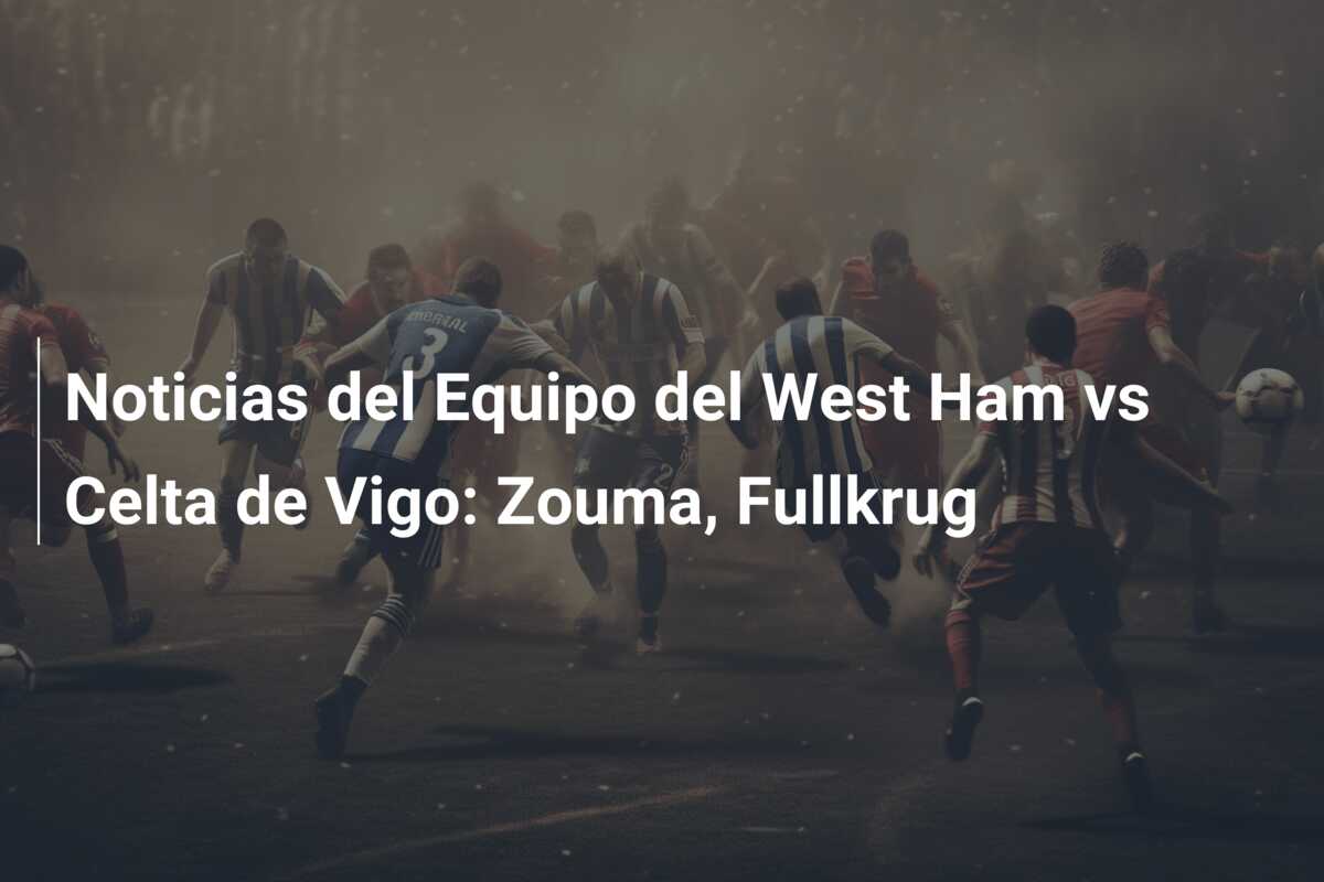 Noticias del Equipo del West Ham vs Celta de Vigo: Zouma, Fullkrug