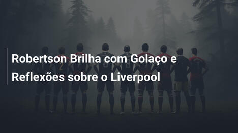 Robertson Brilha com Golaço e Reflexões sobre o Liverpool