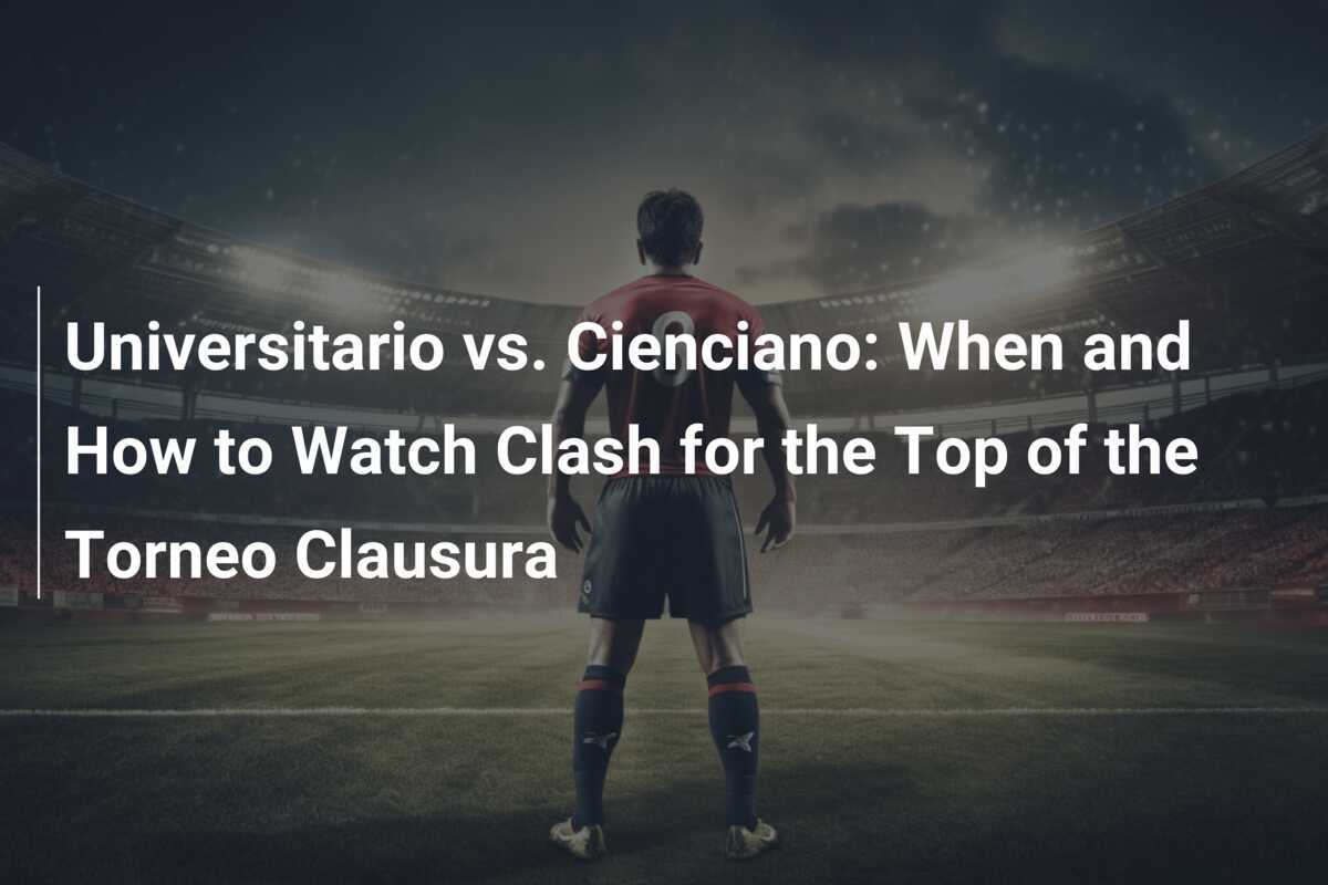 Universitario vs. Cienciano When and How to Watch Clash for the Top of