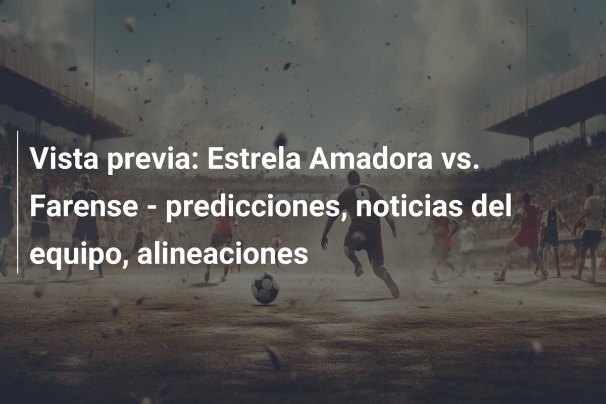 Vista previa: Estrela Amadora vs. Farense – predicciones, noticias del equipo, alineaciones
