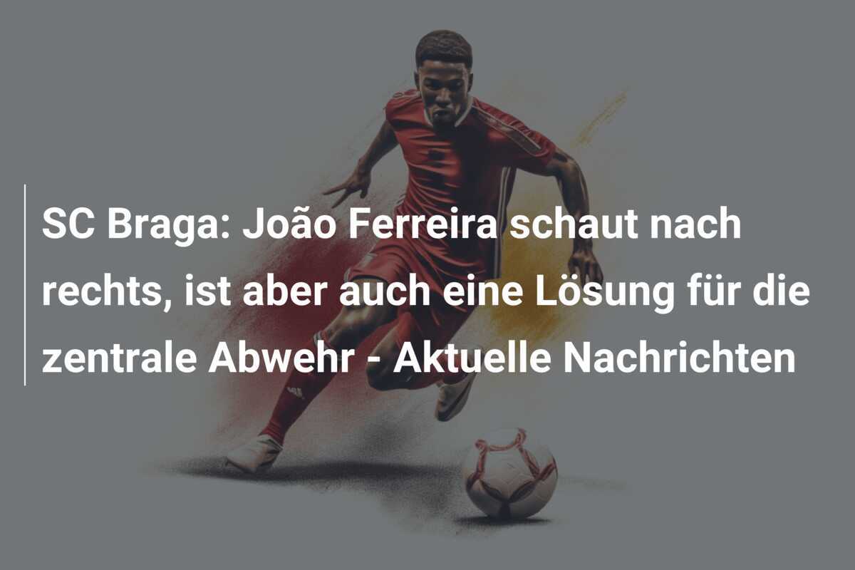 SC Braga: João Ferreira schaut nach rechts, ist aber auch eine Lösung für die zentrale Abwehr - Aktuelle Nachrichten