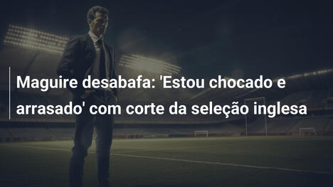 Maguire desabafa: 'Estou chocado e arrasado' com corte da seleção inglesa