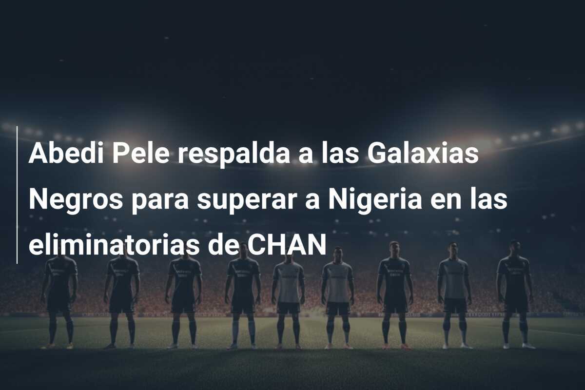 Abedi Pele respalda a las Galaxias Negros para superar a Nigeria en las eliminatorias de CHAN