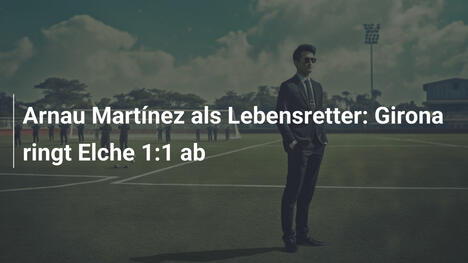 Arnau Martínez als Lebensretter: Girona ringt Elche 1:1 ab