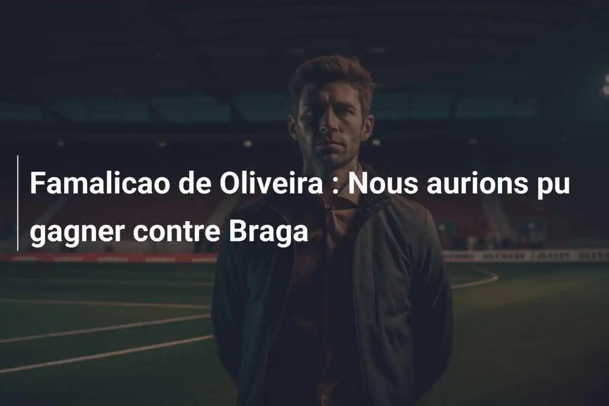 Famalicao de Oliveira : Nous aurions pu gagner contre Braga