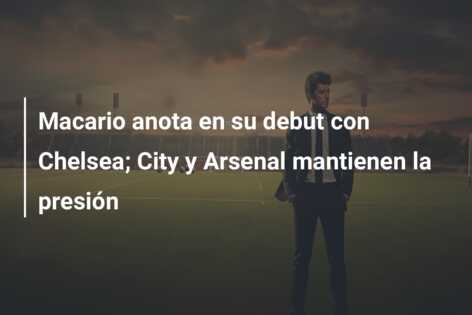 Macario anota en su debut con Chelsea; City y Arsenal mantienen la presión