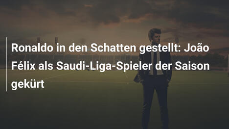 Ronaldo in den Schatten gestellt: João Félix als Saudi-Liga-Spieler der Saison gekürt