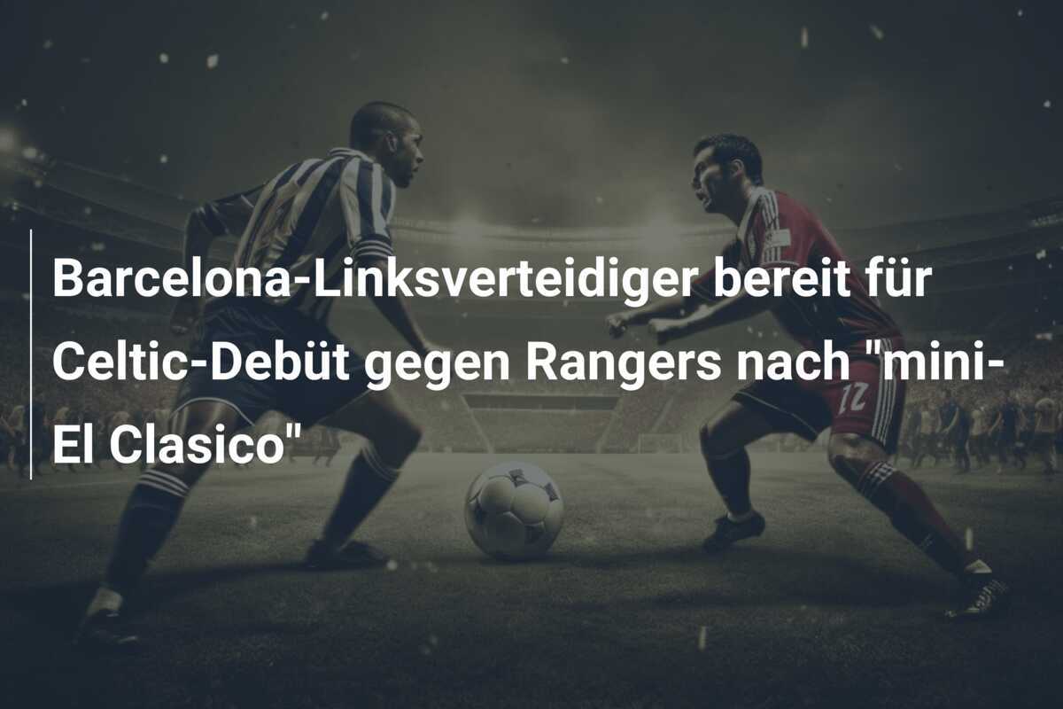 Barcelona-Linksverteidiger bereit für Celtic-Debüt gegen Rangers nach “mini-El Clasico”
