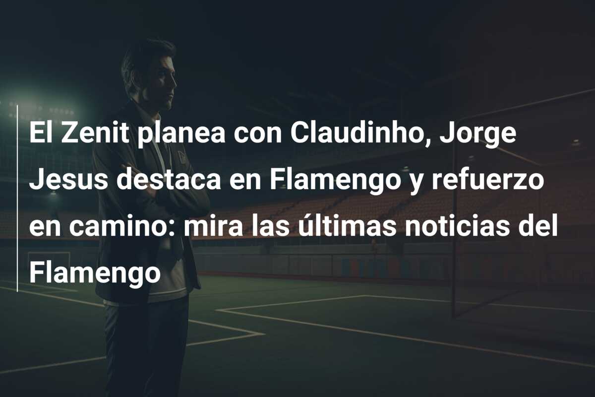 El Zenit planea con Claudinho, Jorge Jesus destaca en Flamengo y refuerzo en camino: mira las últimas noticias del Flamengo