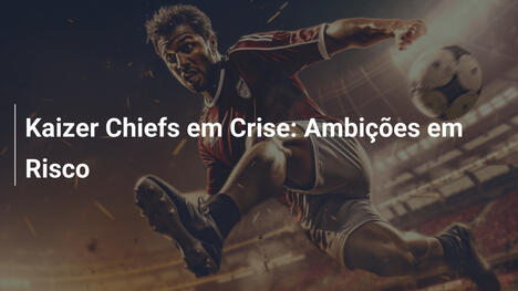 Kaizer Chiefs em Crise: Ambições em Risco