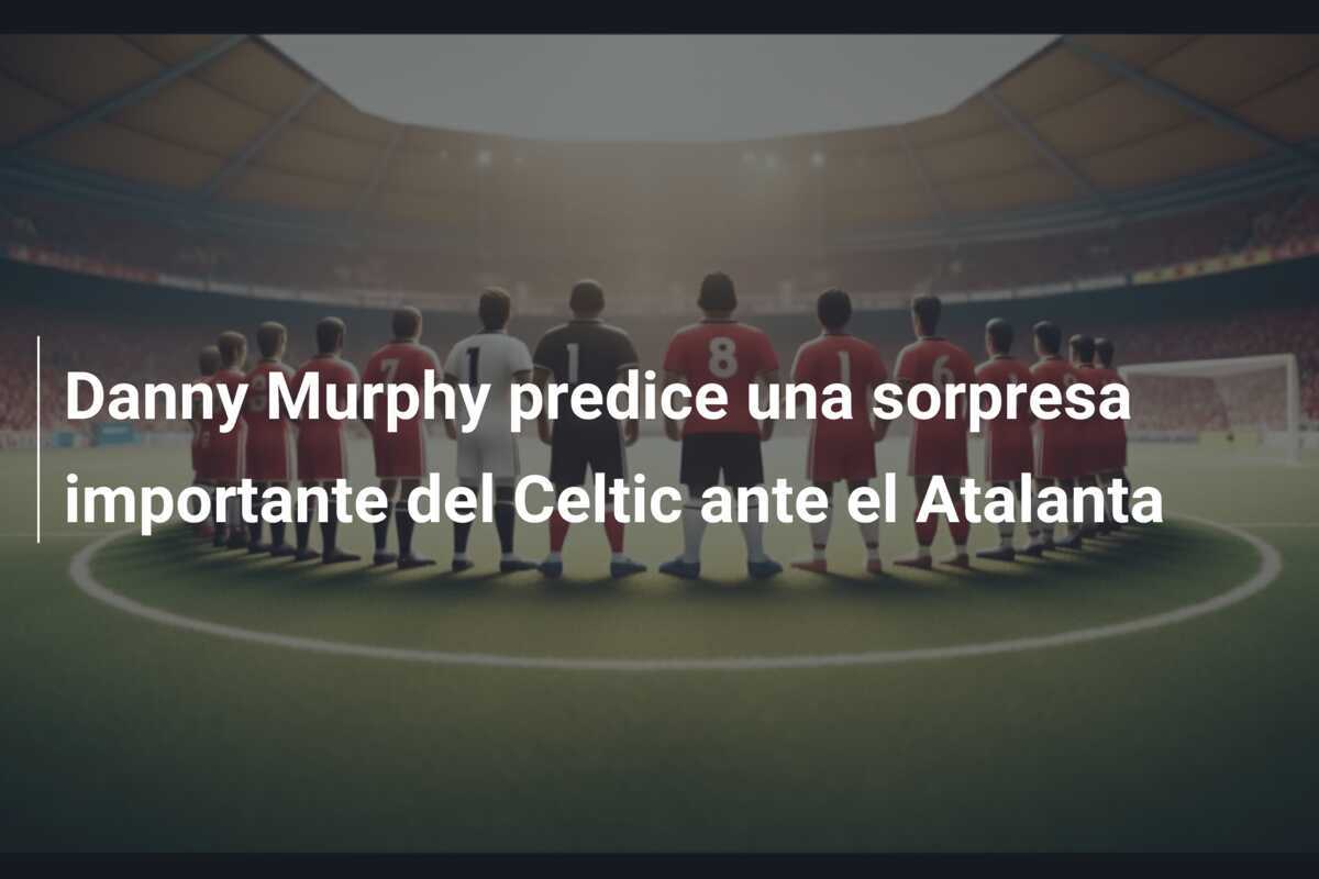 Danny Murphy predice una sorpresa importante del Celtic ante el Atalanta