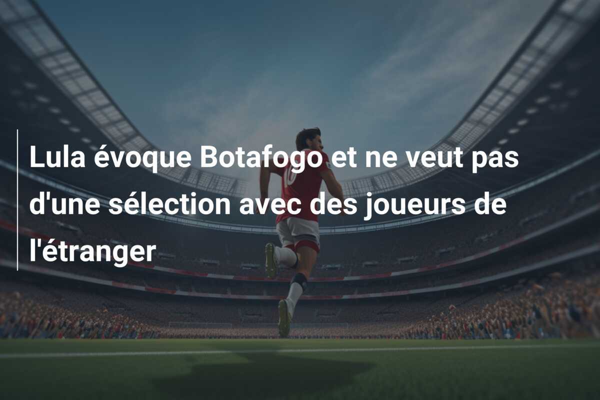 Lula évoque Botafogo et ne veut pas d'une sélection avec des joueurs de l'étranger