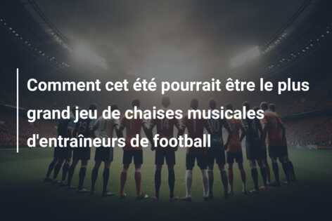 Comment cet été pourrait être le plus grand jeu de chaises musicales d’entraîneurs de football