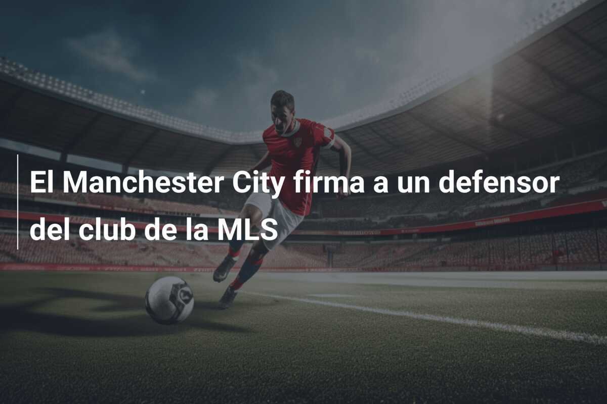 El Manchester City firma a un defensor del club de la MLS