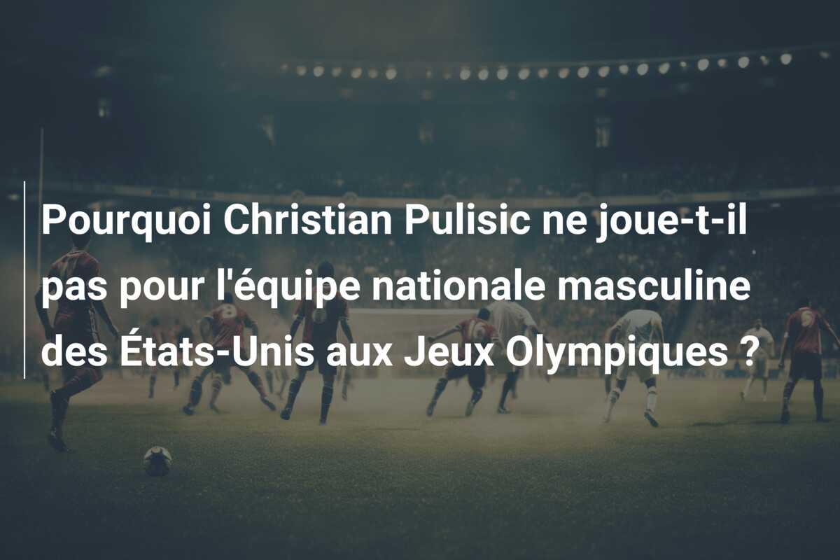 Pourquoi Christian Pulisic ne joue-t-il pas pour l’équipe nationale masculine des États-Unis aux Jeux Olympiques ?
