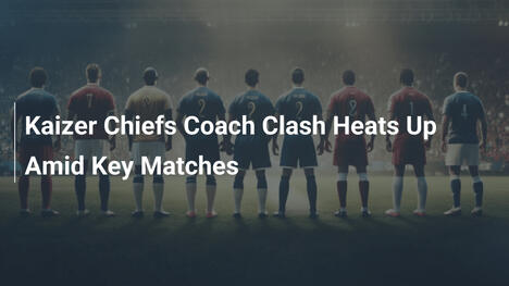Kaizer Chiefs: Scontro tra Allenatori si Infiamma tra Partite Chiave